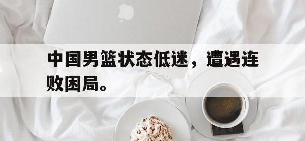 188体育-中国男篮状态低迷，遭遇连败困局。
