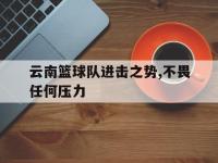 188体育网站-云南篮球队进击之势,不畏任何压力