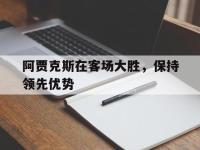 188体育-阿贾克斯在客场大胜，保持领先优势