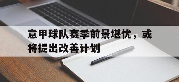188体育-意甲球队赛季前景堪忧，或将提出改善计划