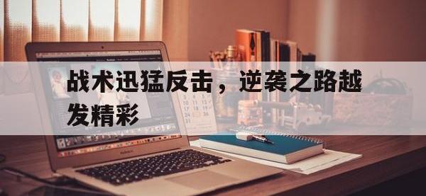 金宝体育官网-战术迅猛反击，逆袭之路越发精彩