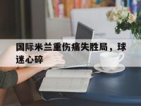 金宝体育官网-国际米兰重伤痛失胜局，球迷心碎