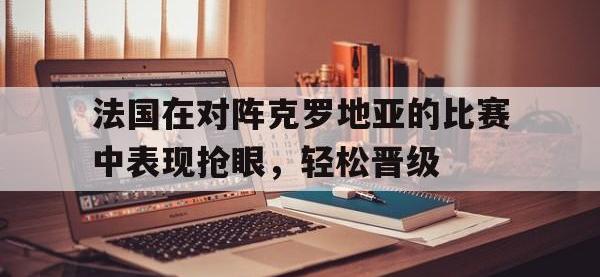 金宝体育官网-法国在对阵克罗地亚的比赛中表现抢眼，轻松晋级