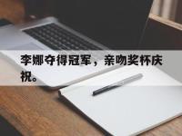金宝体育官网-李娜夺得冠军，亲吻奖杯庆祝。