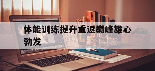 金宝体育官网-体能训练提升重返巅峰雄心勃发