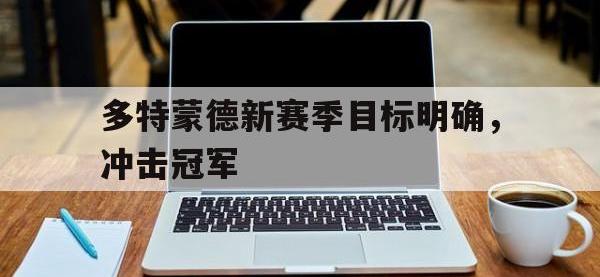 188体育网站-多特蒙德新赛季目标明确，冲击冠军