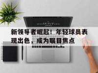 金宝体育官网-新领导者崛起！年轻球员表现出色，成为瞩目焦点