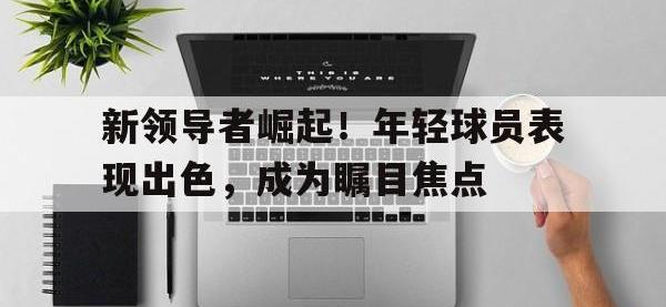 金宝体育官网-新领导者崛起！年轻球员表现出色，成为瞩目焦点