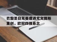 金宝体育官网-巴黎圣日耳曼遭遇尤文图斯重创，欧冠四强悬念