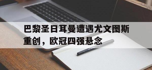 金宝体育官网-巴黎圣日耳曼遭遇尤文图斯重创，欧冠四强悬念