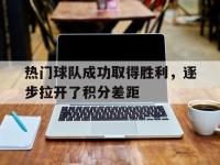 188体育网站-热门球队成功取得胜利，逐步拉开了积分差距