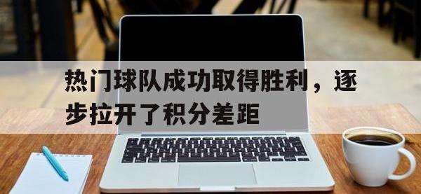 188体育网站-热门球队成功取得胜利，逐步拉开了积分差距