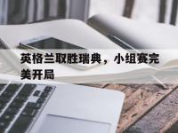 金宝体育官网-英格兰取胜瑞典，小组赛完美开局