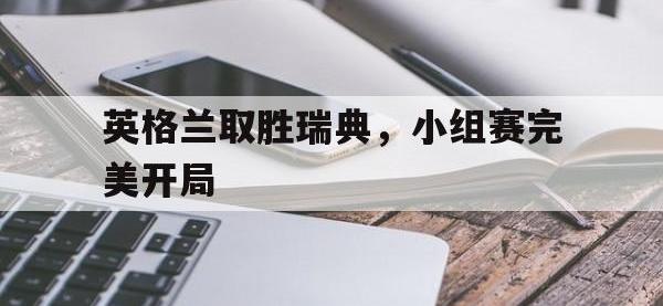 金宝体育官网-英格兰取胜瑞典，小组赛完美开局