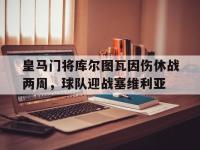 金宝体育官网-皇马门将库尔图瓦因伤休战两周，球队迎战塞维利亚
