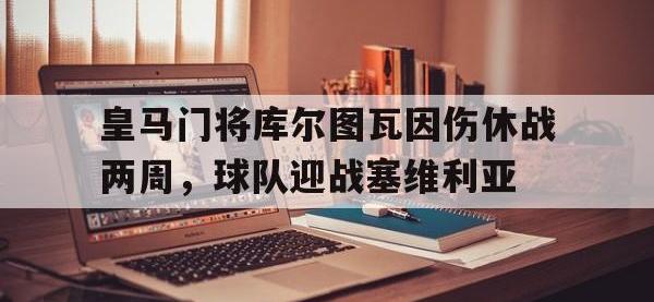 金宝体育官网-皇马门将库尔图瓦因伤休战两周，球队迎战塞维利亚