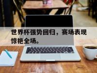 188体育网站-世界杯强势回归，赛场表现惊艳全场。