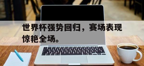 188体育网站-世界杯强势回归，赛场表现惊艳全场。