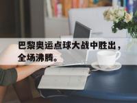 188体育-巴黎奥运点球大战中胜出，全场沸腾。