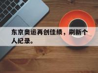 金宝体育官网-东京奥运再创佳绩，刷新个人纪录。