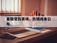 金宝体育官网-曼联受伤离场，伤情尚未公布。