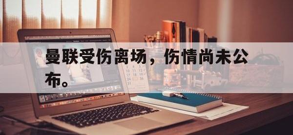 金宝体育官网-曼联受伤离场，伤情尚未公布。