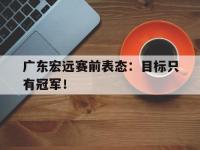 188体育网站-广东宏远赛前表态：目标只有冠军！
