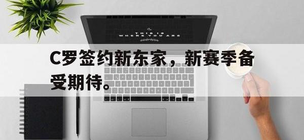 金宝体育官网-C罗签约新东家，新赛季备受期待。