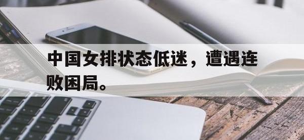 188体育网站-中国女排状态低迷，遭遇连败困局。