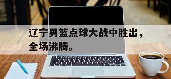 金宝体育官网-辽宁男篮点球大战中胜出，全场沸腾。
