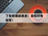 金宝体育官网-丁俊晖赛前表态：目标只有冠军！
