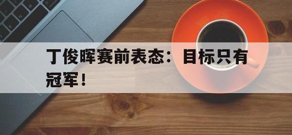 金宝体育官网-丁俊晖赛前表态：目标只有冠军！