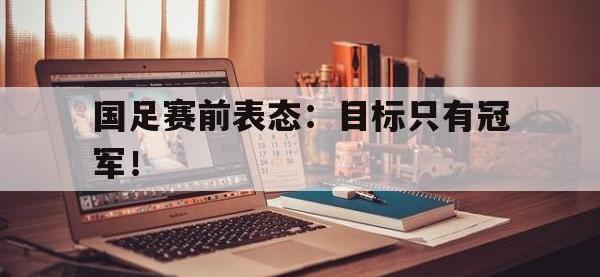 188体育网站-国足赛前表态：目标只有冠军！