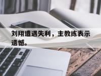 金宝体育官网-刘翔遭遇失利，主教练表示遗憾。