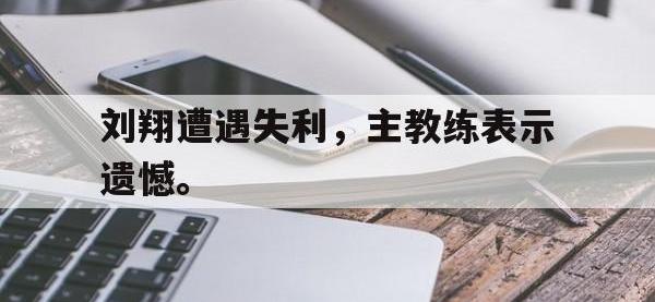 金宝体育官网-刘翔遭遇失利，主教练表示遗憾。