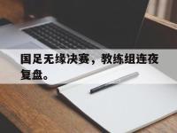 188体育-国足无缘决赛，教练组连夜复盘。