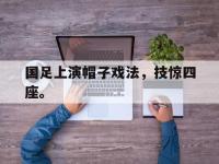 金宝体育官网-国足上演帽子戏法，技惊四座。