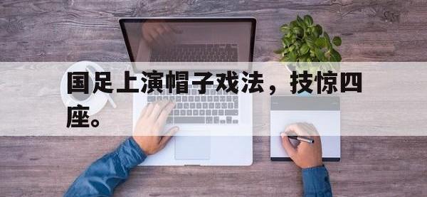 金宝体育官网-国足上演帽子戏法，技惊四座。