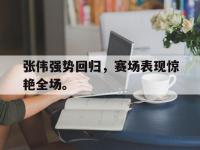 金宝体育官网-张伟强势回归，赛场表现惊艳全场。