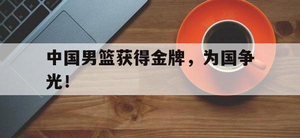 金宝体育官网-中国男篮获得金牌，为国争光！