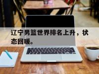 金宝体育官网-辽宁男篮世界排名上升，状态回暖。