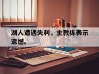 188体育网站-湖人遭遇失利，主教练表示遗憾。