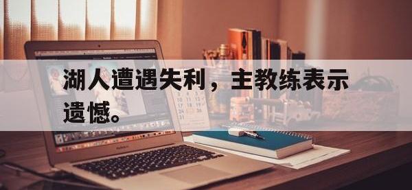 188体育网站-湖人遭遇失利，主教练表示遗憾。