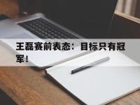 金宝体育官网-王磊赛前表态：目标只有冠军！