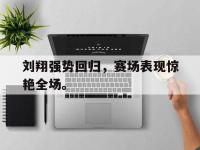 188体育网站-刘翔强势回归，赛场表现惊艳全场。