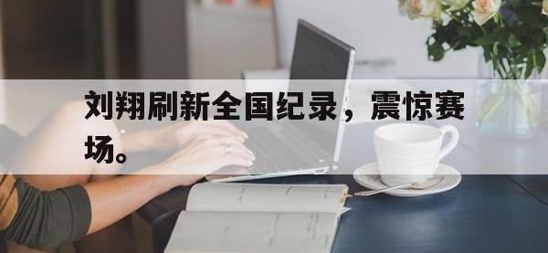 金宝体育官网-刘翔刷新全国纪录，震惊赛场。