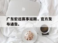 金宝体育官网-广东宏远赛事延期，官方发布通告。
