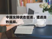 金宝体育官网-中国女排状态低迷，遭遇连败困局。