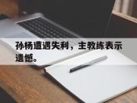 金宝体育官网-孙杨遭遇失利，主教练表示遗憾。