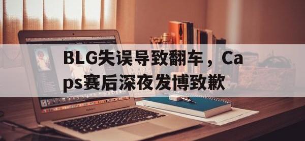 金宝体育官网-BLG失误导致翻车，Caps赛后深夜发博致歉